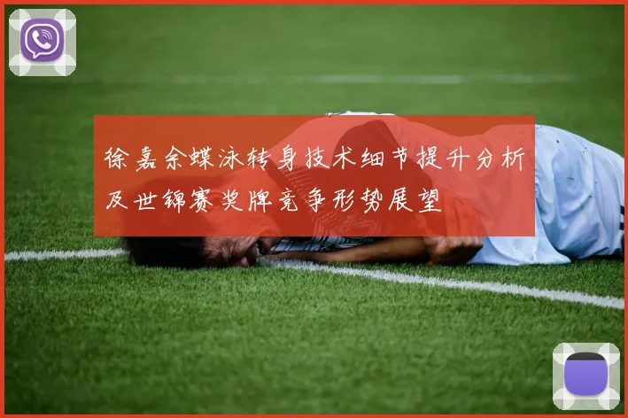 徐嘉余蝶泳转身技术细节提升分析及世锦赛奖牌竞争形势展望