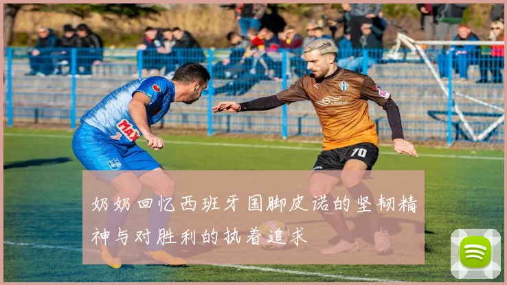 奶奶回忆西班牙国脚皮诺的坚韧精神与对胜利的执着追求