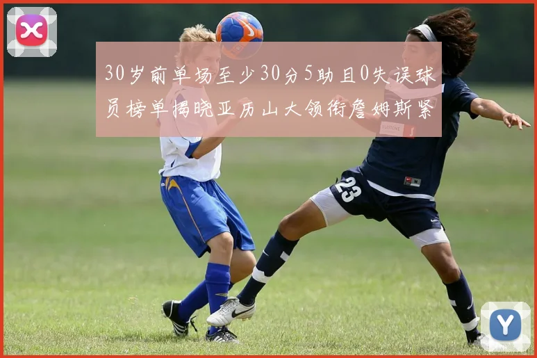 30岁前单场至少30分5助且0失误球员榜单揭晓亚历山大领衔詹姆斯紧随其后