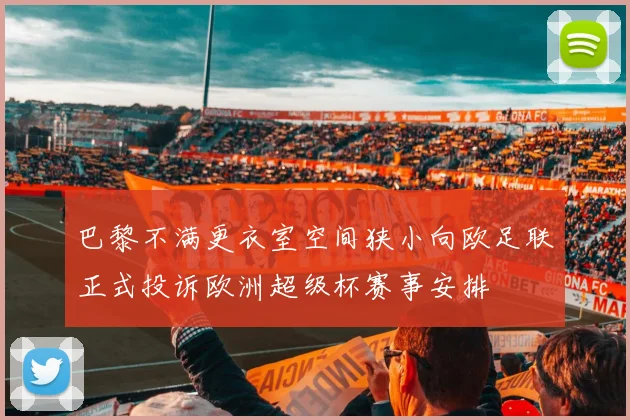 巴黎不满更衣室空间狭小向欧足联正式投诉欧洲超级杯赛事安排