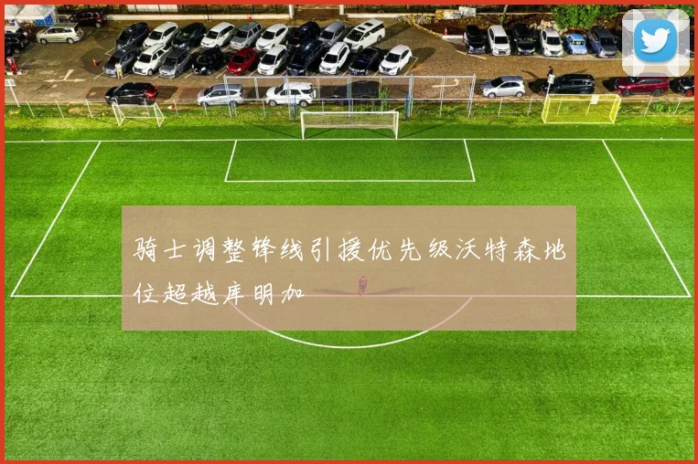 骑士调整锋线引援优先级沃特森地位超越库明加