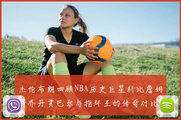 杰伦布朗回顾NBA历史巨星科比詹姆斯乔丹贾巴尔与指环王的传奇对比