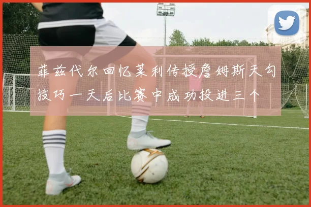 菲兹代尔回忆莱利传授詹姆斯天勾技巧一天后比赛中成功投进三个