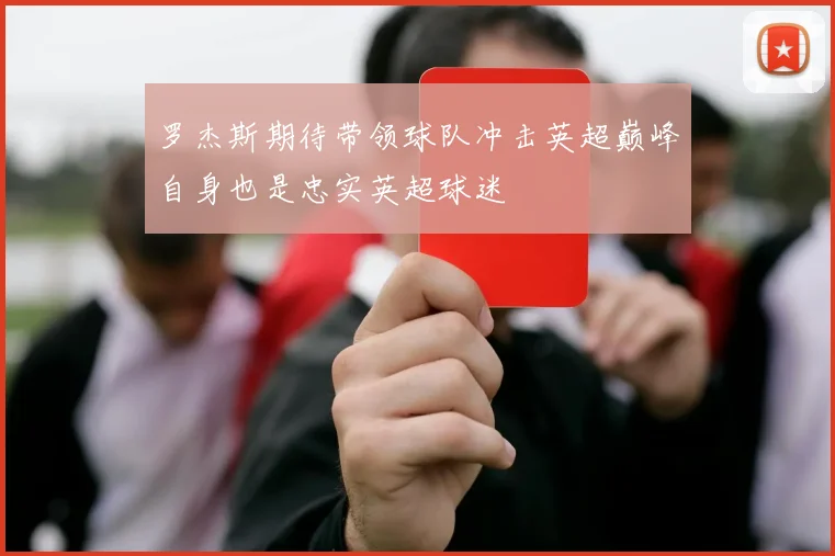 罗杰斯期待带领球队冲击英超巅峰自身也是忠实英超球迷
