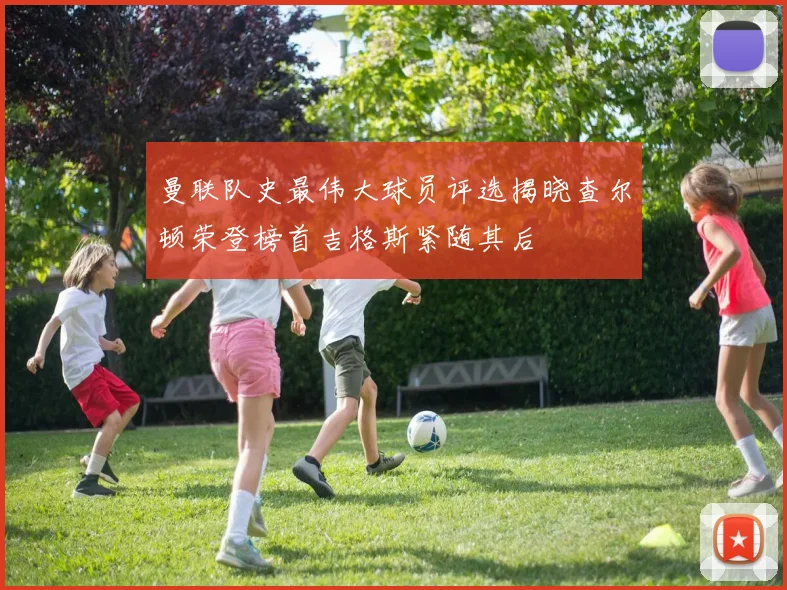 曼联队史最伟大球员评选揭晓查尔顿荣登榜首吉格斯紧随其后