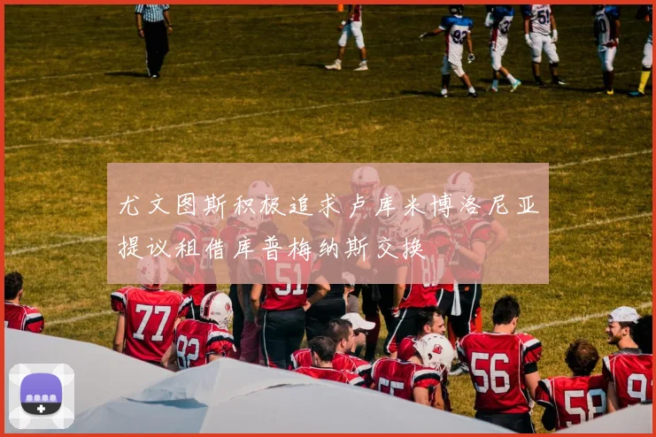尤文图斯积极追求卢库米博洛尼亚提议租借库普梅纳斯交换