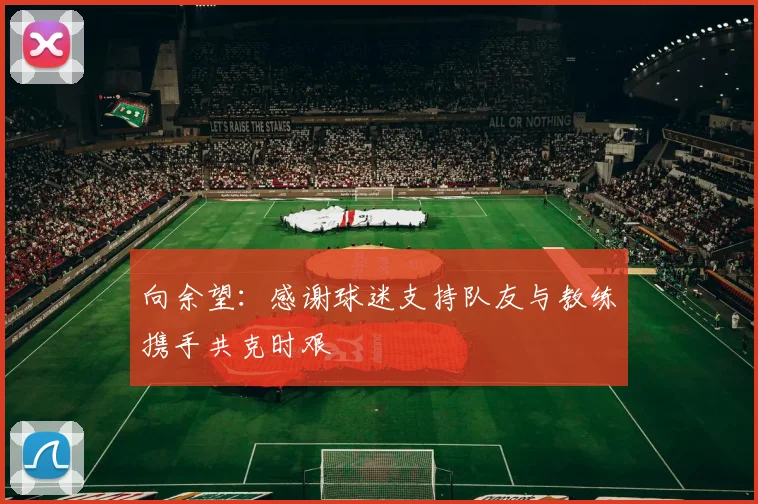 向余望：感谢球迷支持队友与教练携手共克时艰