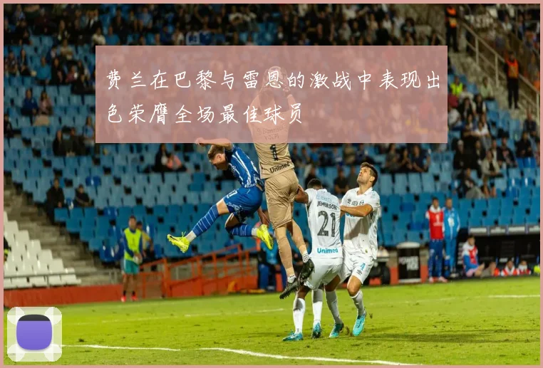 费兰在巴黎与雷恩的激战中表现出色荣膺全场最佳球员