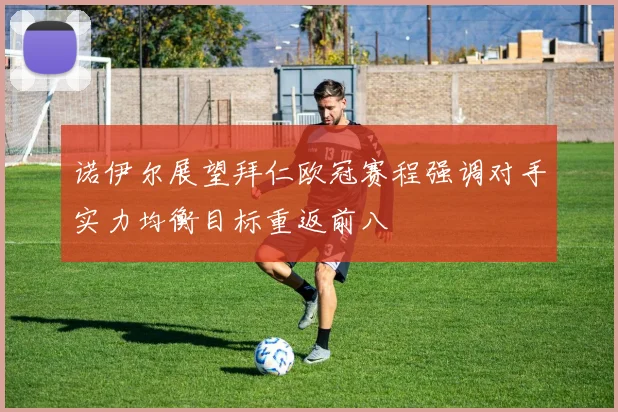 诺伊尔展望拜仁欧冠赛程强调对手实力均衡目标重返前八