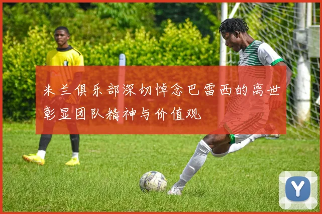 米兰俱乐部深切悼念巴雷西的离世彰显团队精神与价值观