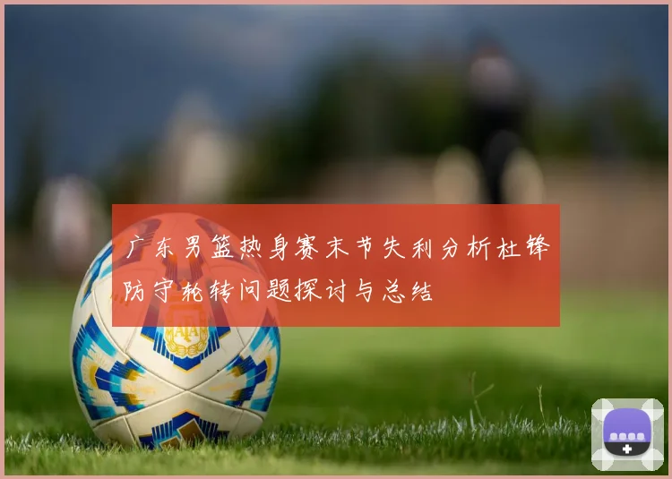 广东男篮热身赛末节失利分析杜锋防守轮转问题探讨与总结