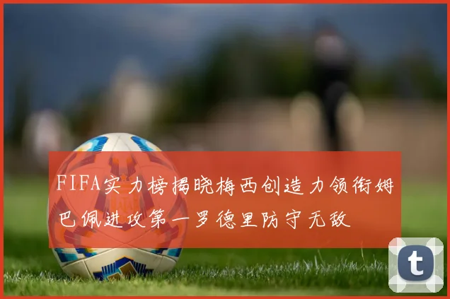FIFA实力榜揭晓梅西创造力领衔姆巴佩进攻第一罗德里防守无敌