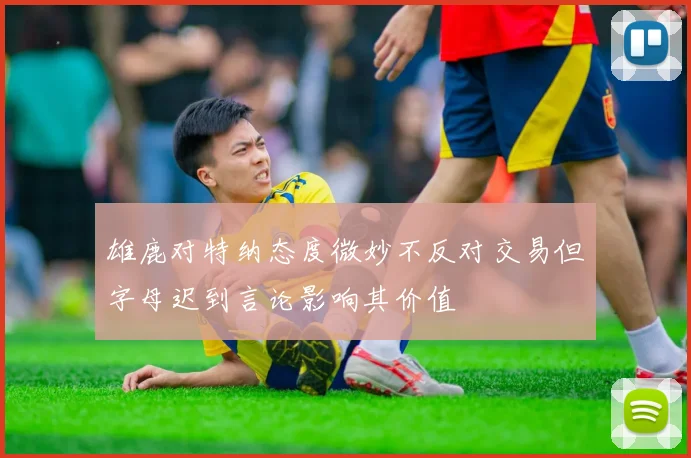 雄鹿对特纳态度微妙不反对交易但字母迟到言论影响其价值