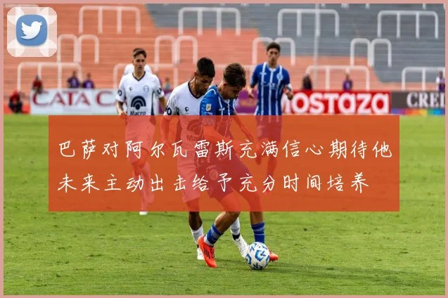 巴萨对阿尔瓦雷斯充满信心期待他未来主动出击给予充分时间培养