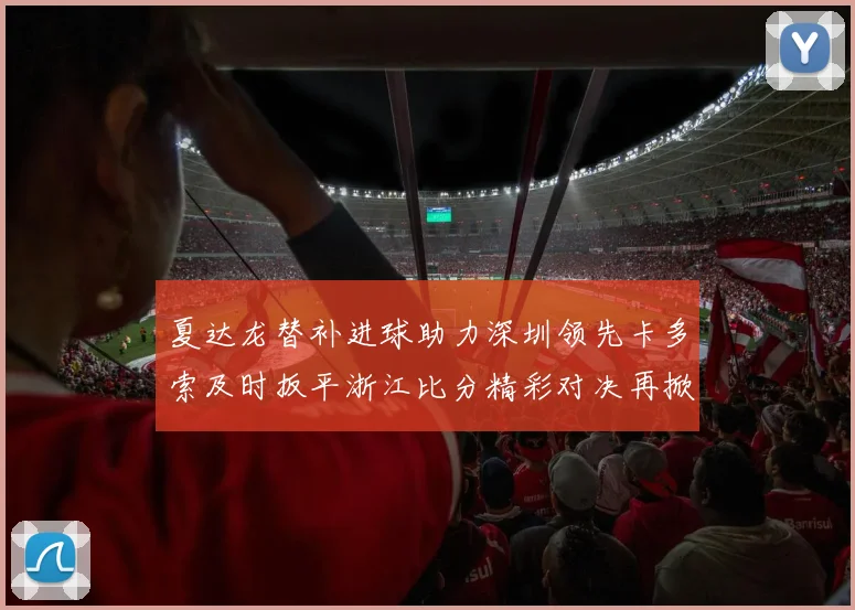 夏达龙替补进球助力深圳领先卡多索及时扳平浙江比分精彩对决再掀高潮
