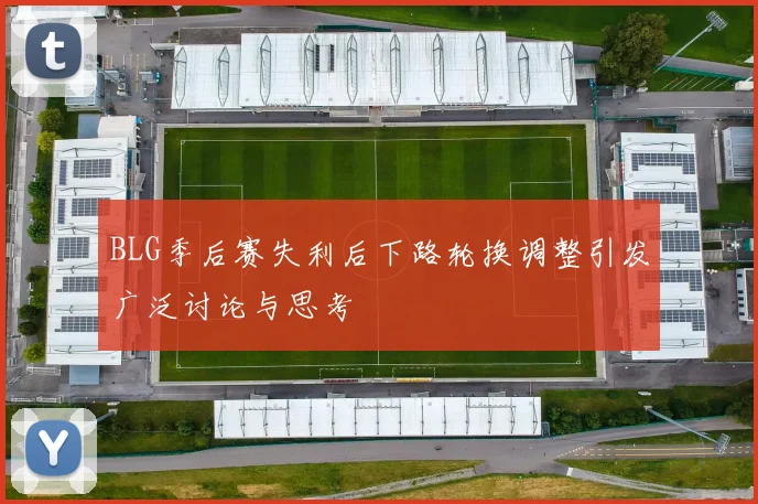 BLG季后赛失利后下路轮换调整引发广泛讨论与思考