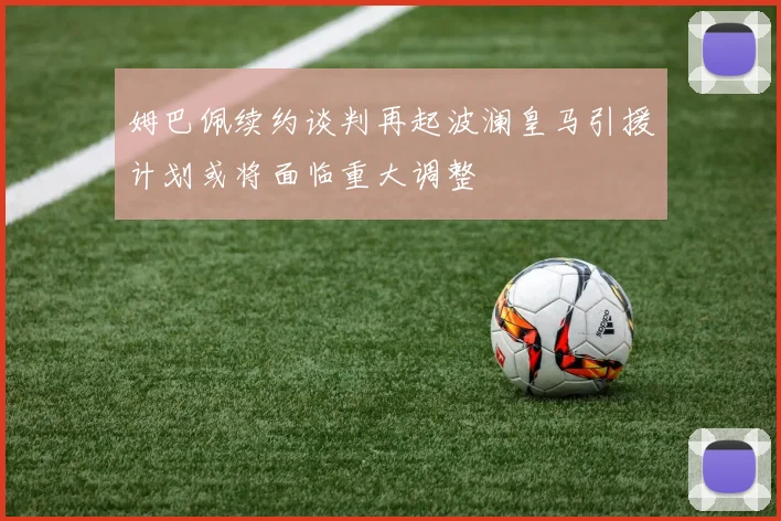 姆巴佩续约谈判再起波澜皇马引援计划或将面临重大调整