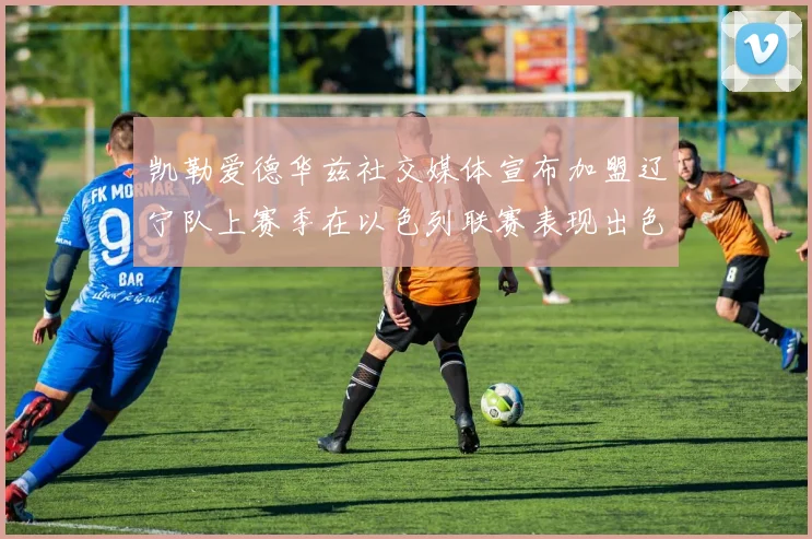 凯勒爱德华兹社交媒体宣布加盟辽宁队上赛季在以色列联赛表现出色
