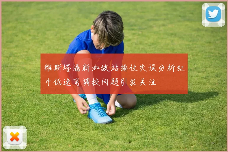 维斯塔潘新加坡站排位失误分析红牛低速弯调校问题引发关注