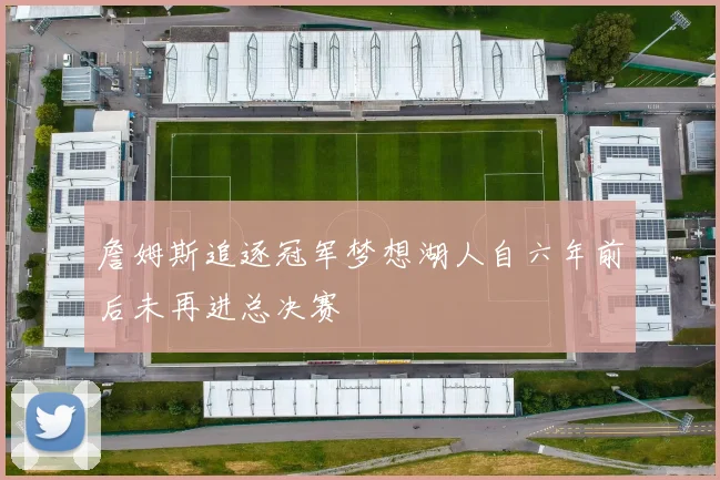 詹姆斯追逐冠军梦想湖人自六年前后未再进总决赛