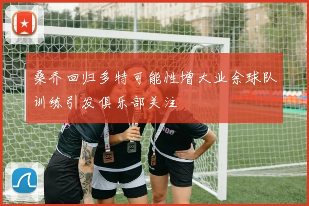 桑乔回归多特可能性增大业余球队训练引发俱乐部关注