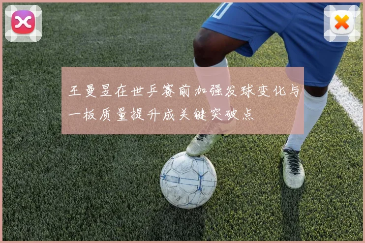 王曼昱在世乒赛前加强发球变化与一板质量提升成关键突破点