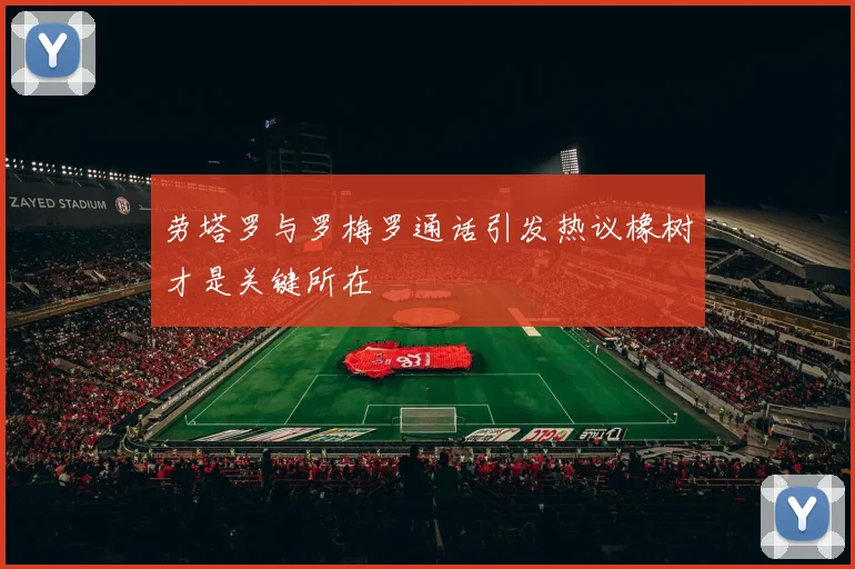 劳塔罗与罗梅罗通话引发热议橡树才是关键所在